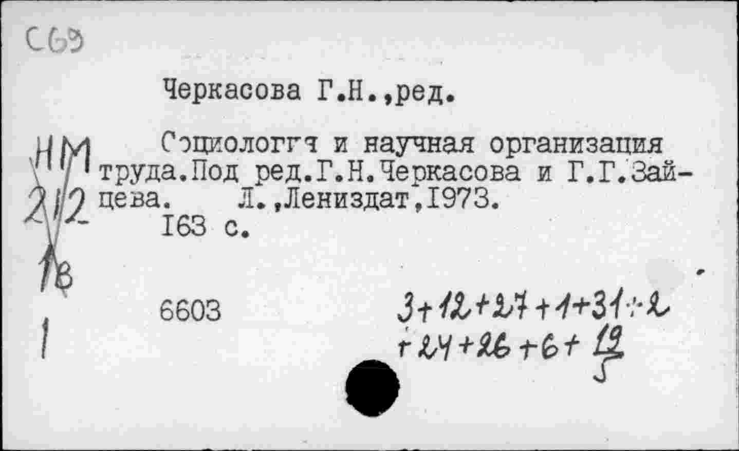 ﻿С6Э
Черкасова Г.Н.,ред.
0 эциолот и научная организация труда.Под ред.Г.Н.Черкасова и Г.Г.Зайцева. Л.,Лениздат,1973.
163 с.
6603
гЫ+КтЫ- &